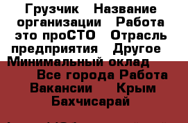 Грузчик › Название организации ­ Работа-это проСТО › Отрасль предприятия ­ Другое › Минимальный оклад ­ 26 000 - Все города Работа » Вакансии   . Крым,Бахчисарай